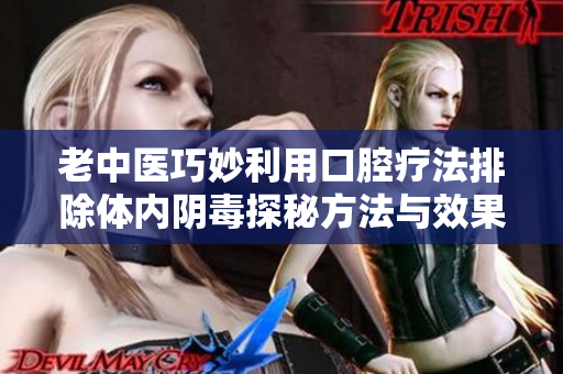 老中医巧妙利用口腔疗法排除体内阴毒探秘方法与效果