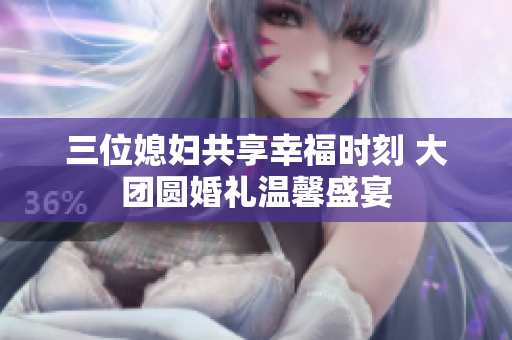 三位媳妇共享幸福时刻 大团圆婚礼温馨盛宴