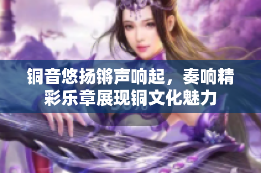 铜音悠扬锵声响起，奏响精彩乐章展现铜文化魅力