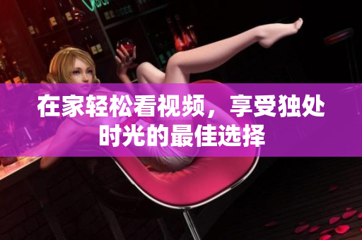 在家轻松看视频，享受独处时光的最佳选择