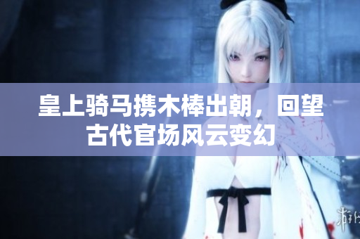皇上骑马携木棒出朝，回望古代官场风云变幻