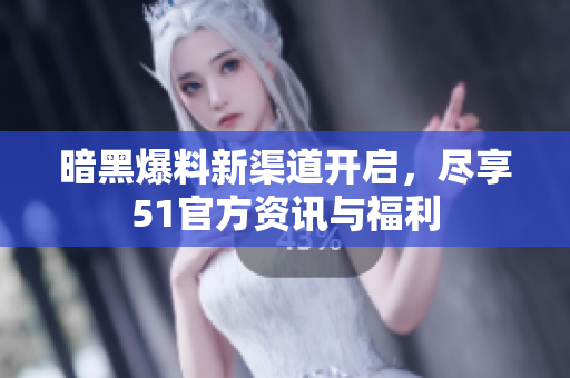 暗黑爆料新渠道开启，尽享51官方资讯与福利