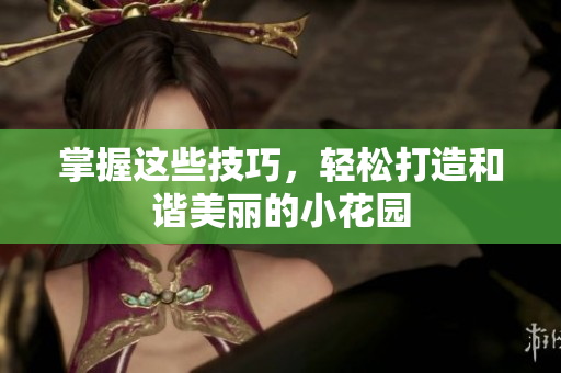 掌握这些技巧，轻松打造和谐美丽的小花园