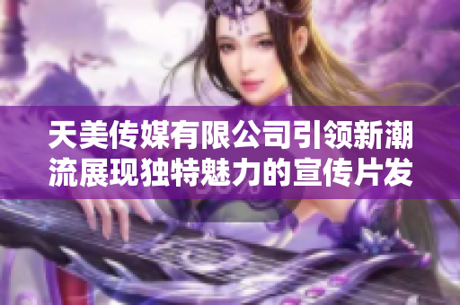 天美传媒有限公司引领新潮流展现独特魅力的宣传片发布