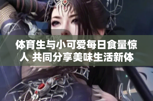 体育生与小可爱每日食量惊人 共同分享美味生活新体验