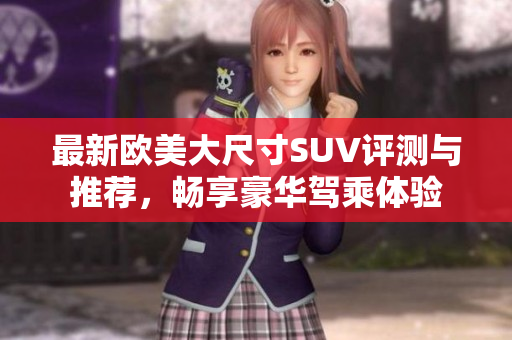 最新欧美大尺寸SUV评测与推荐，畅享豪华驾乘体验