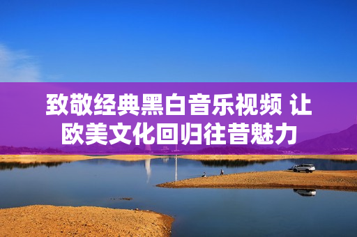 致敬经典黑白音乐视频 让欧美文化回归往昔魅力