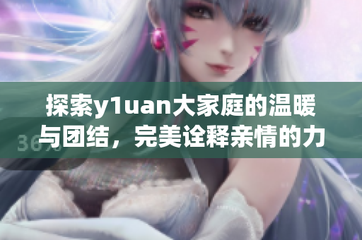 探索y1uan大家庭的温暖与团结，完美诠释亲情的力量