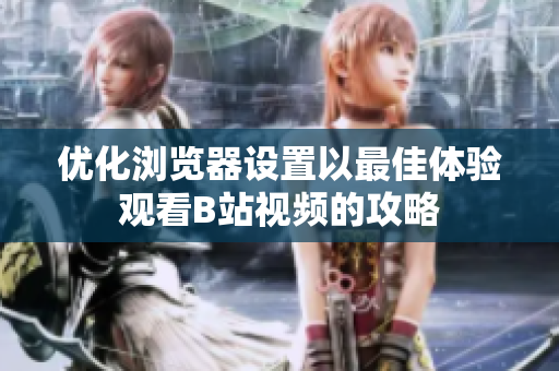 优化浏览器设置以最佳体验观看B站视频的攻略