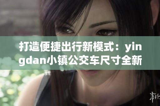 打造便捷出行新模式：yingdan小镇公交车尺寸全新升级