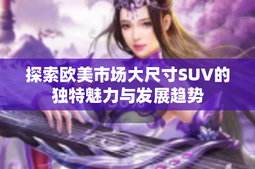 探索欧美市场大尺寸SUV的独特魅力与发展趋势