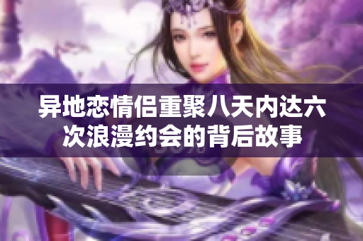 异地恋情侣重聚八天内达六次浪漫约会的背后故事