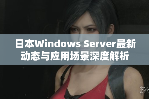 日本Windows Server最新动态与应用场景深度解析