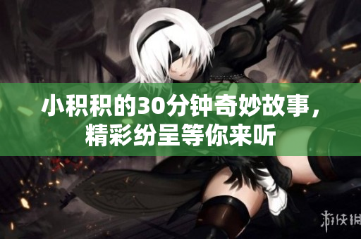 小积积的30分钟奇妙故事，精彩纷呈等你来听