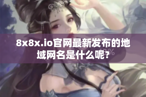 8x8x.io官网最新发布的地域网名是什么呢？