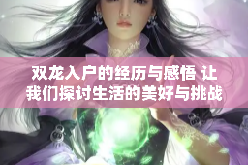 双龙入户的经历与感悟 让我们探讨生活的美好与挑战