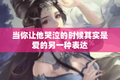当你让他哭泣的时候其实是爱的另一种表达