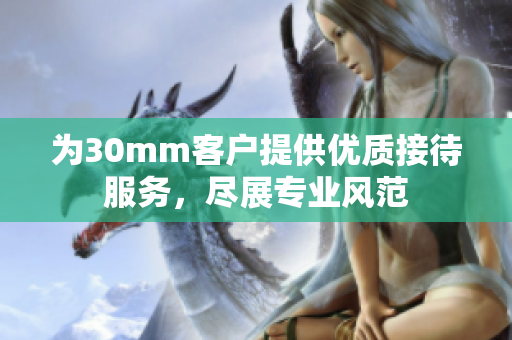 为30mm客户提供优质接待服务，尽展专业风范