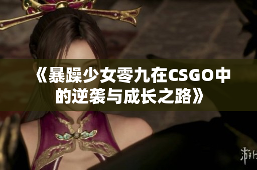《暴躁少女零九在CSGO中的逆袭与成长之路》