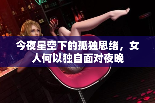 今夜星空下的孤独思绪，女人何以独自面对夜晚