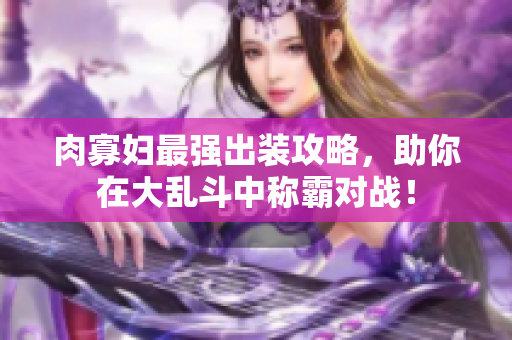肉寡妇最强出装攻略，助你在大乱斗中称霸对战！