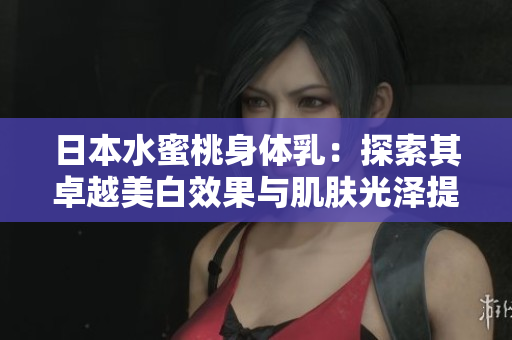 日本水蜜桃身体乳：探索其卓越美白效果与肌肤光泽提升之道