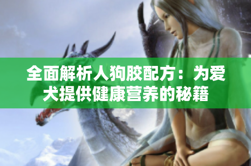 全面解析人狗胶配方：为爱犬提供健康营养的秘籍