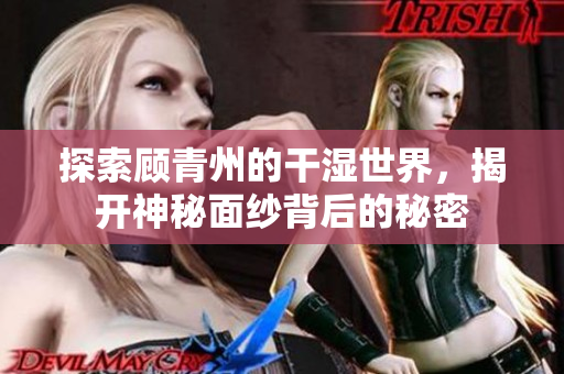 探索顾青州的干湿世界，揭开神秘面纱背后的秘密
