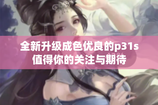全新升级成色优良的p31s值得你的关注与期待