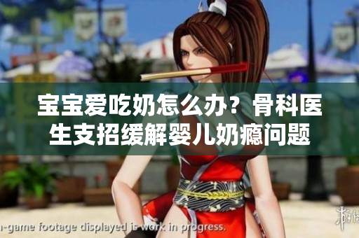 宝宝爱吃奶怎么办？骨科医生支招缓解婴儿奶瘾问题