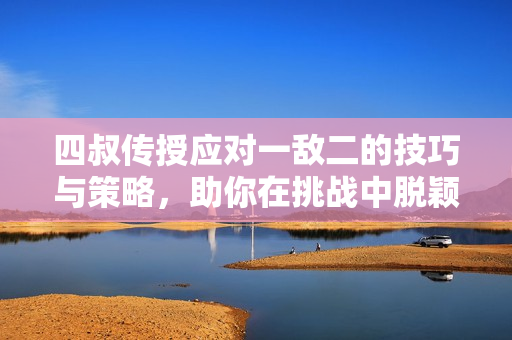 四叔传授应对一敌二的技巧与策略，助你在挑战中脱颖而出