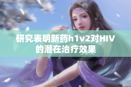 研究表明新药h1v2对HIV的潜在治疗效果