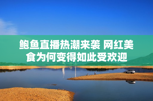 鲍鱼直播热潮来袭 网红美食为何变得如此受欢迎
