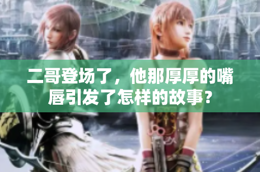 二哥登场了，他那厚厚的嘴唇引发了怎样的故事？