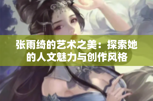 张雨绮的艺术之美：探索她的人文魅力与创作风格