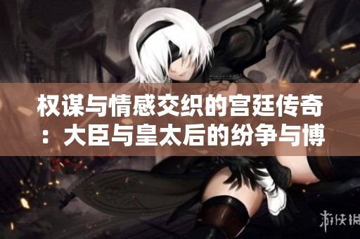 权谋与情感交织的宫廷传奇：大臣与皇太后的纷争与博弈