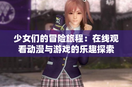 少女们的冒险旅程：在线观看动漫与游戏的乐趣探索