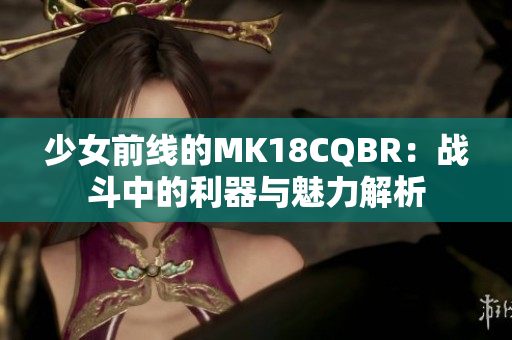 少女前线的MK18CQBR：战斗中的利器与魅力解析