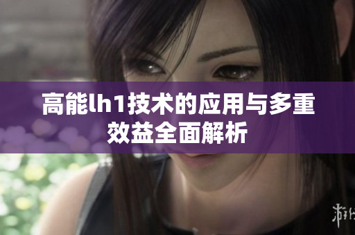 高能lh1技术的应用与多重效益全面解析