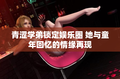 青涩学弟锁定娱乐圈 她与童年回忆的情缘再现