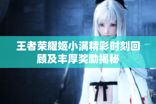 王者荣耀姬小满精彩时刻回顾及丰厚奖励揭秘