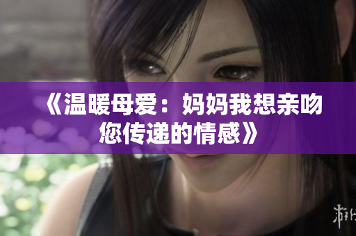 《温暖母爱：妈妈我想亲吻您传递的情感》