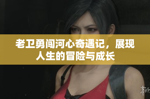 老卫勇闯河心奇遇记，展现人生的冒险与成长