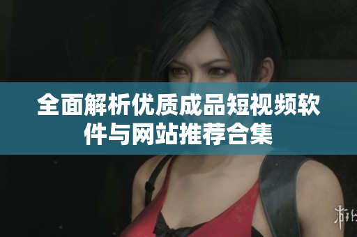 全面解析优质成品短视频软件与网站推荐合集