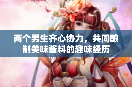 两个男生齐心协力，共同酿制美味酱料的趣味经历