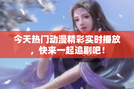 今天热门动漫精彩实时播放，快来一起追剧吧！