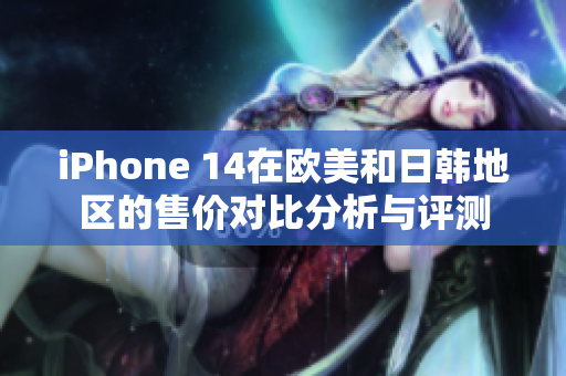 iPhone 14在欧美和日韩地区的售价对比分析与评测