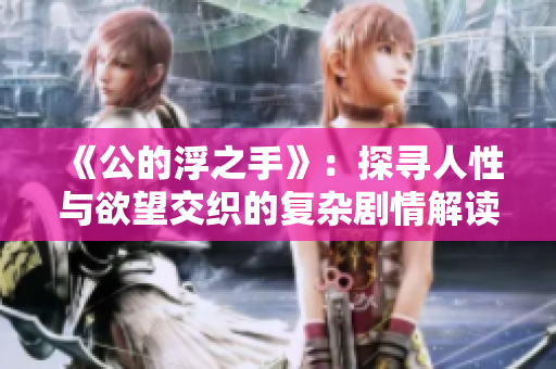 《公的浮之手》：探寻人性与欲望交织的复杂剧情解读