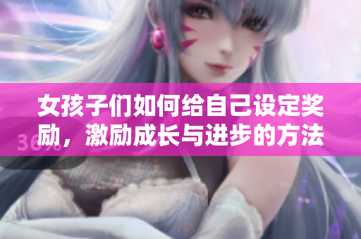 女孩子们如何给自己设定奖励，激励成长与进步的方法