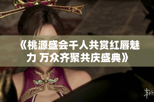 《桃源盛会千人共赏红唇魅力 万众齐聚共庆盛典》